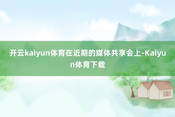 开云kaiyun体育在近期的媒体共享会上-Kaiyun体育下载