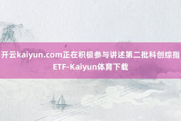 开云kaiyun.com正在积极参与讲述第二批科创综指ETF-Kaiyun体育下载