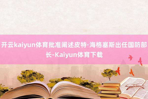 开云kaiyun体育批准阐述皮特·海格塞斯出任国防部长-Kaiyun体育下载