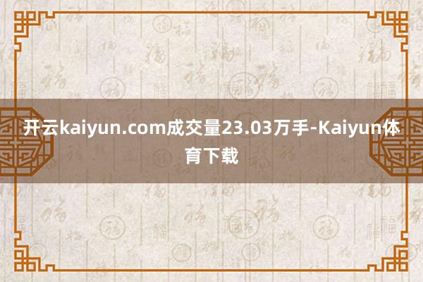 开云kaiyun.com成交量23.03万手-Kaiyun体育下载