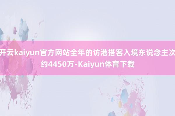 开云kaiyun官方网站全年的访港搭客入境东说念主次约4450万-Kaiyun体育下载