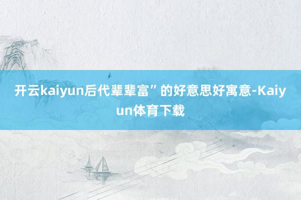 开云kaiyun后代辈辈富”的好意思好寓意-Kaiyun体育下载