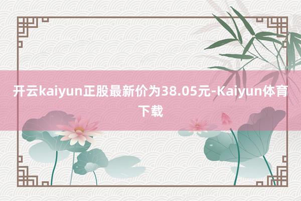 开云kaiyun正股最新价为38.05元-Kaiyun体育下载