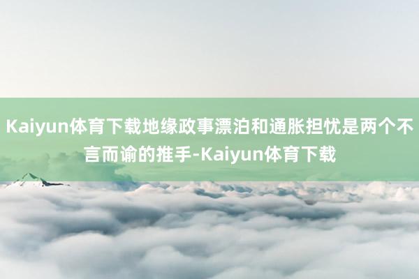 Kaiyun体育下载地缘政事漂泊和通胀担忧是两个不言而谕的推手-Kaiyun体育下载