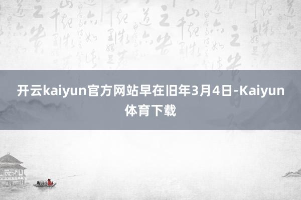 开云kaiyun官方网站　　早在旧年3月4日-Kaiyun体育下载