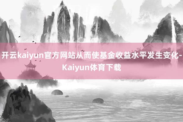 开云kaiyun官方网站从而使基金收益水平发生变化-Kaiyun体育下载