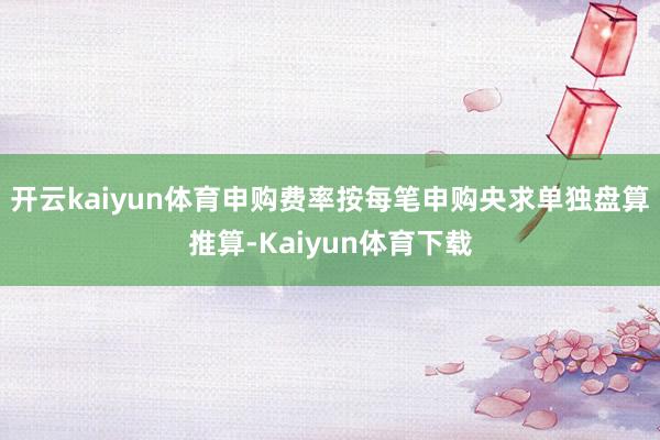 开云kaiyun体育申购费率按每笔申购央求单独盘算推算-Kaiyun体育下载