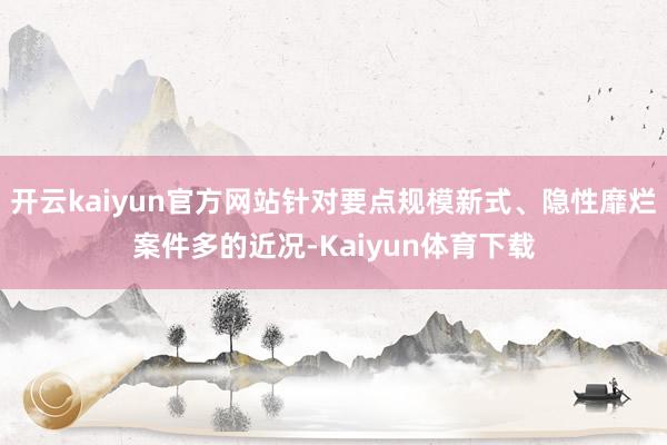 开云kaiyun官方网站针对要点规模新式、隐性靡烂案件多的近况-Kaiyun体育下载