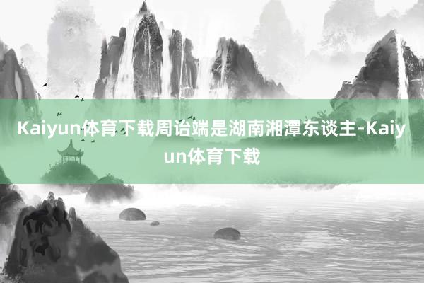 Kaiyun体育下载周诒端是湖南湘潭东谈主-Kaiyun体育下载