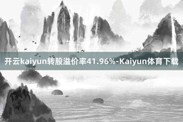 开云kaiyun转股溢价率41.96%-Kaiyun体育下载