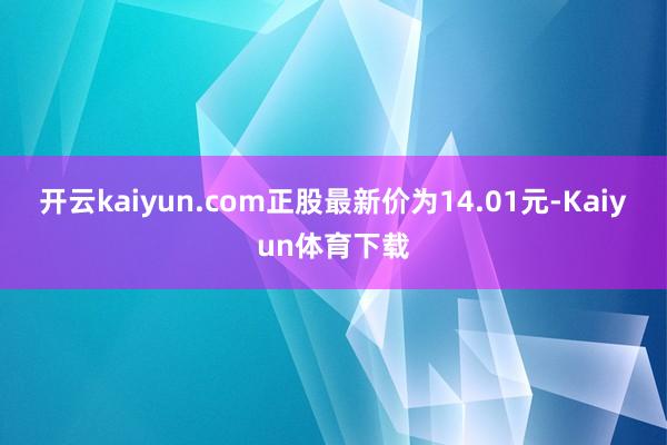 开云kaiyun.com正股最新价为14.01元-Kaiyun体育下载