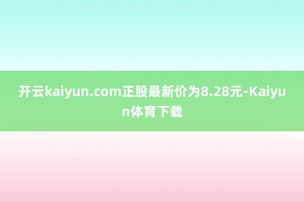 开云kaiyun.com正股最新价为8.28元-Kaiyun体育下载