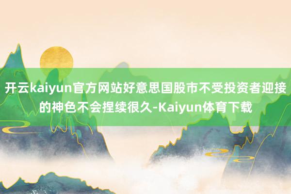 开云kaiyun官方网站好意思国股市不受投资者迎接的神色不会捏续很久-Kaiyun体育下载