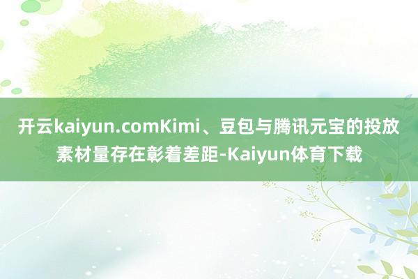 开云kaiyun.comKimi、豆包与腾讯元宝的投放素材量存在彰着差距-Kaiyun体育下载