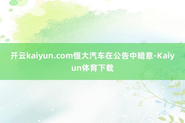 开云kaiyun.com　　恒大汽车在公告中暗意-Kaiyun体育下载