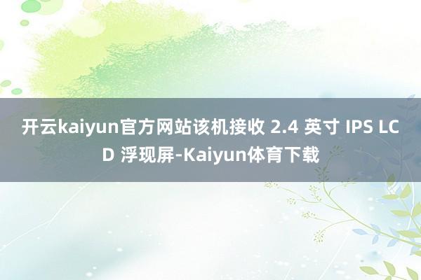 开云kaiyun官方网站该机接收 2.4 英寸 IPS LCD 浮现屏-Kaiyun体育下载